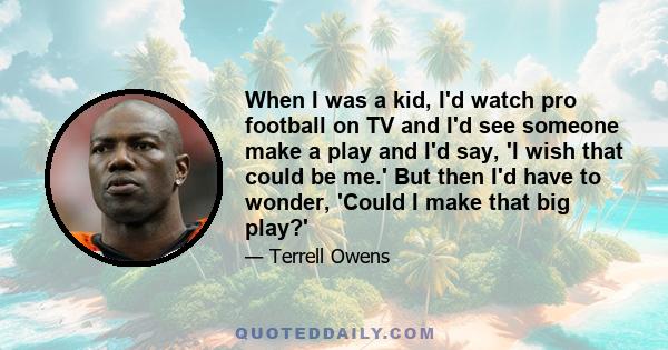 When I was a kid, I'd watch pro football on TV and I'd see someone make a play and I'd say, 'I wish that could be me.' But then I'd have to wonder, 'Could I make that big play?'