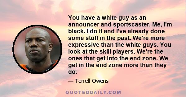 You have a white guy as an announcer and sportscaster. Me, I'm black. I do it and I've already done some stuff in the past. We're more expressive than the white guys. You look at the skill players. We're the ones that