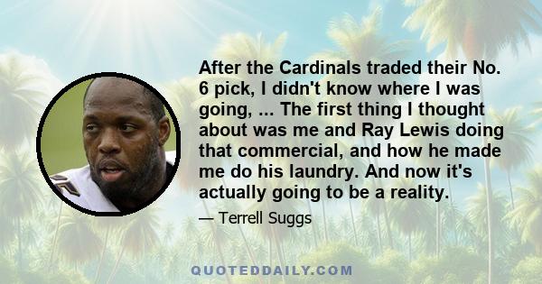 After the Cardinals traded their No. 6 pick, I didn't know where I was going, ... The first thing I thought about was me and Ray Lewis doing that commercial, and how he made me do his laundry. And now it's actually