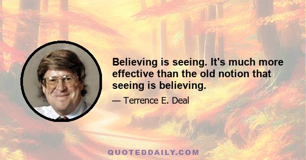 Believing is seeing. It's much more effective than the old notion that seeing is believing.