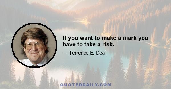 If you want to make a mark you have to take a risk.