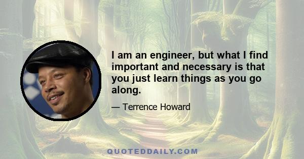 I am an engineer, but what I find important and necessary is that you just learn things as you go along.