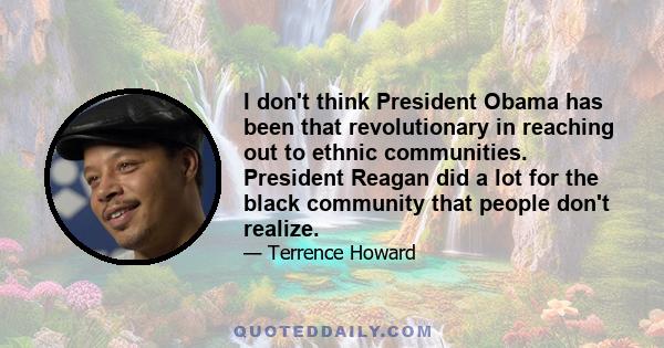 I don't think President Obama has been that revolutionary in reaching out to ethnic communities. President Reagan did a lot for the black community that people don't realize.