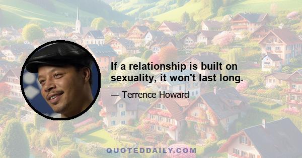 If a relationship is built on sexuality, it won't last long.