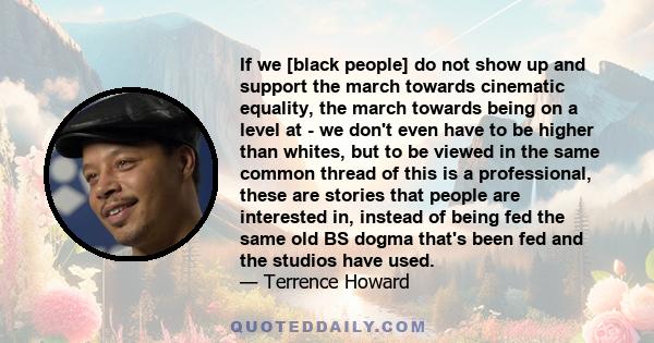 If we [black people] do not show up and support the march towards cinematic equality, the march towards being on a level at - we don't even have to be higher than whites, but to be viewed in the same common thread of