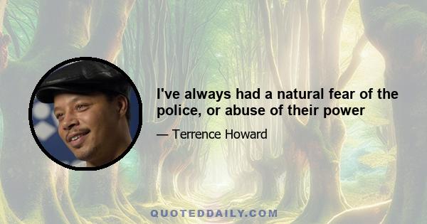 I've always had a natural fear of the police, or abuse of their power