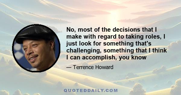 No, most of the decisions that I make with regard to taking roles, I just look for something that's challenging, something that I think I can accomplish, you know