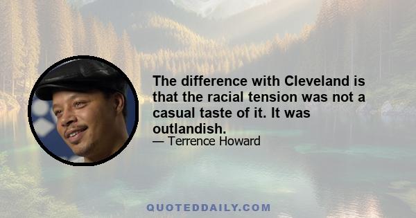 The difference with Cleveland is that the racial tension was not a casual taste of it. It was outlandish.