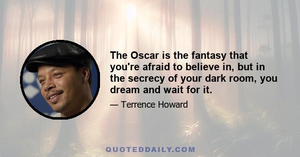 The Oscar is the fantasy that you're afraid to believe in, but in the secrecy of your dark room, you dream and wait for it.