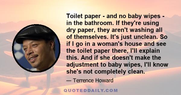 Toilet paper - and no baby wipes - in the bathroom. If they're using dry paper, they aren't washing all of themselves. It's just unclean. So if I go in a woman's house and see the toilet paper there, I'll explain this.