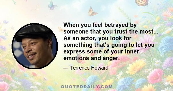 When you feel betrayed by someone that you trust the most... As an actor, you look for something that's going to let you express some of your inner emotions and anger.