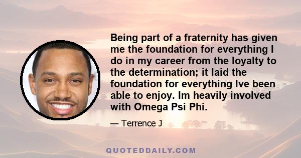 Being part of a fraternity has given me the foundation for everything I do in my career from the loyalty to the determination; it laid the foundation for everything Ive been able to enjoy. Im heavily involved with Omega 