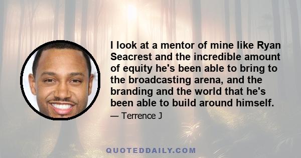 I look at a mentor of mine like Ryan Seacrest and the incredible amount of equity he's been able to bring to the broadcasting arena, and the branding and the world that he's been able to build around himself.