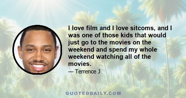 I love film and I love sitcoms, and I was one of those kids that would just go to the movies on the weekend and spend my whole weekend watching all of the movies.