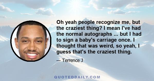 Oh yeah people recognize me, but the craziest thing? I mean I've had the normal autographs ... but I had to sign a baby's carriage once. I thought that was weird, so yeah, I guess that's the craziest thing.