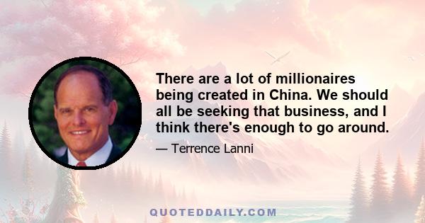 There are a lot of millionaires being created in China. We should all be seeking that business, and I think there's enough to go around.