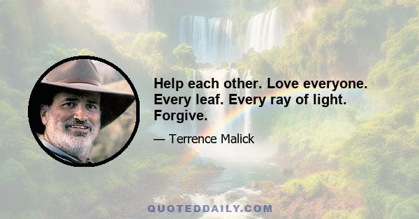 Help each other. Love everyone. Every leaf. Every ray of light. Forgive.