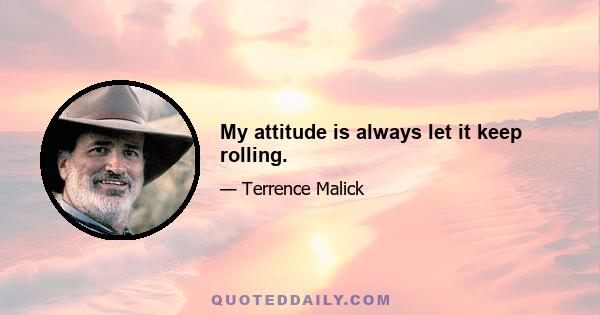 My attitude is always let it keep rolling.