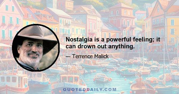 Nostalgia is a powerful feeling; it can drown out anything.