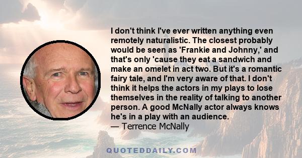 I don't think I've ever written anything even remotely naturalistic. The closest probably would be seen as 'Frankie and Johnny,' and that's only 'cause they eat a sandwich and make an omelet in act two. But it's a