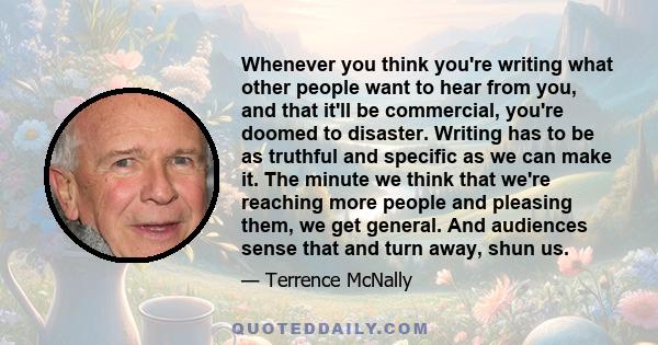 Whenever you think you're writing what other people want to hear from you, and that it'll be commercial, you're doomed to disaster. Writing has to be as truthful and specific as we can make it. The minute we think that