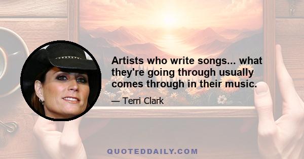 Artists who write songs... what they're going through usually comes through in their music.