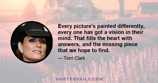 Every picture's painted differently, every one has got a vision in their mind. That fills the heart with answers, and the missing piece that we hope to find.