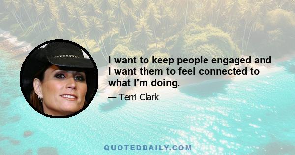 I want to keep people engaged and I want them to feel connected to what I'm doing.