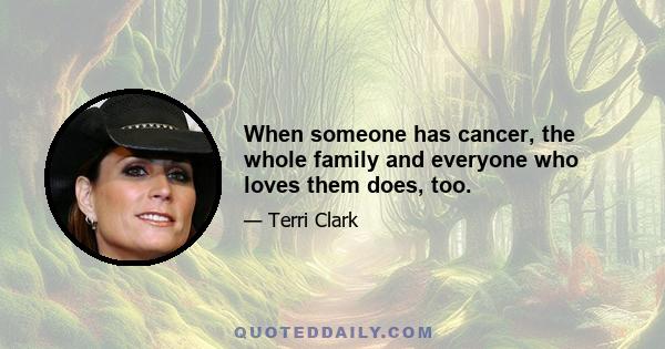 When someone has cancer, the whole family and everyone who loves them does, too.