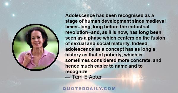 Adolescence has been recognised as a stage of human development since medieval times--long, long before the industrial revolution--and, as it is now, has long been seen as a phase which centers on the fusion of sexual