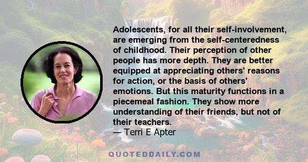 Adolescents, for all their self-involvement, are emerging from the self-centeredness of childhood. Their perception of other people has more depth. They are better equipped at appreciating others' reasons for action, or 