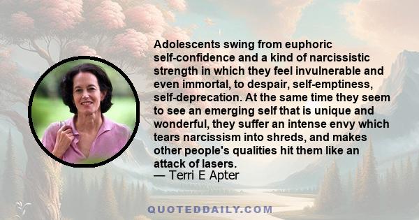 Adolescents swing from euphoric self-confidence and a kind of narcissistic strength in which they feel invulnerable and even immortal, to despair, self-emptiness, self-deprecation. At the same time they seem to see an