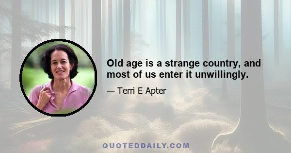 Old age is a strange country, and most of us enter it unwillingly.