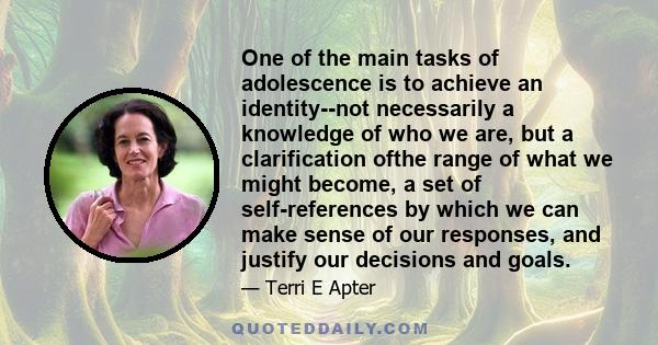 One of the main tasks of adolescence is to achieve an identity--not necessarily a knowledge of who we are, but a clarification ofthe range of what we might become, a set of self-references by which we can make sense of