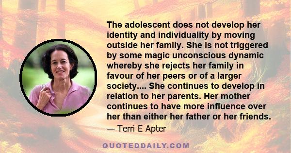 The adolescent does not develop her identity and individuality by moving outside her family. She is not triggered by some magic unconscious dynamic whereby she rejects her family in favour of her peers or of a larger