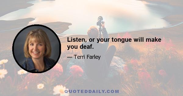 Listen, or your tongue will make you deaf.