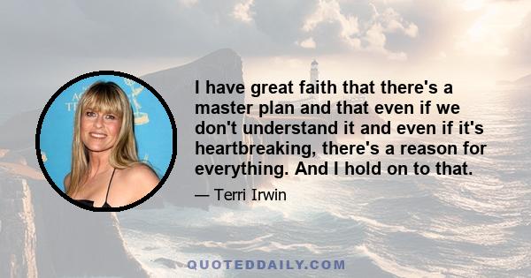 I have great faith that there's a master plan and that even if we don't understand it and even if it's heartbreaking, there's a reason for everything. And I hold on to that.