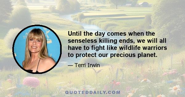 Until the day comes when the senseless killing ends, we will all have to fight like wildlife warriors to protect our precious planet.