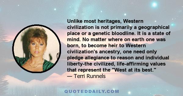 Unlike most heritages, Western civilization is not primarily a geographical place or a genetic bloodline. It is a state of mind. No matter where on earth one was born, to become heir to Western civilization's ancestry,