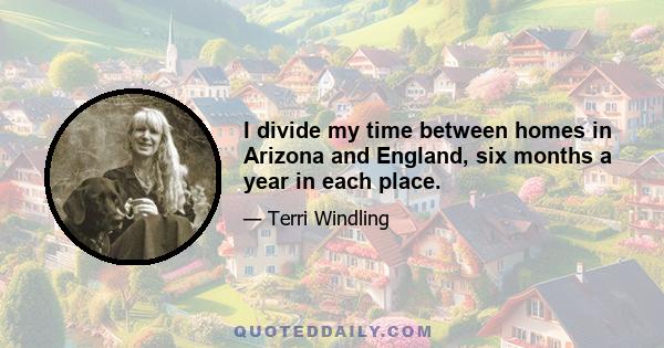 I divide my time between homes in Arizona and England, six months a year in each place.