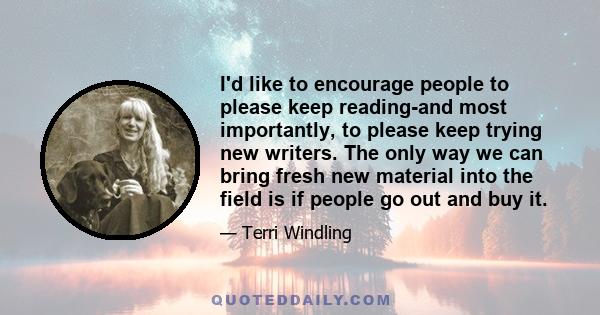 I'd like to encourage people to please keep reading-and most importantly, to please keep trying new writers. The only way we can bring fresh new material into the field is if people go out and buy it.