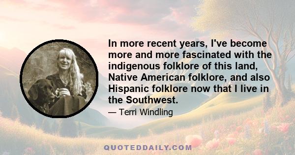 In more recent years, I've become more and more fascinated with the indigenous folklore of this land, Native American folklore, and also Hispanic folklore now that I live in the Southwest.