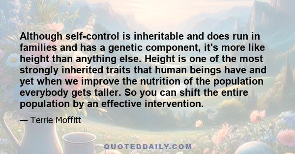 Although self-control is inheritable and does run in families and has a genetic component, it's more like height than anything else. Height is one of the most strongly inherited traits that human beings have and yet