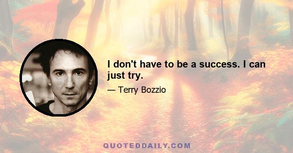 I don't have to be a success. I can just try.