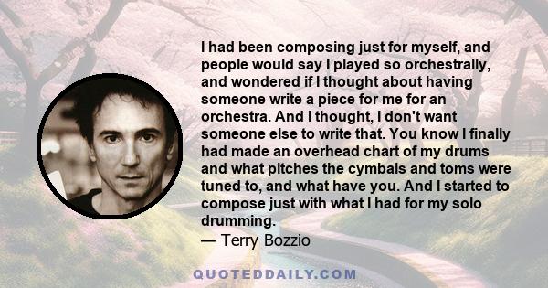 I had been composing just for myself, and people would say I played so orchestrally, and wondered if I thought about having someone write a piece for me for an orchestra. And I thought, I don't want someone else to