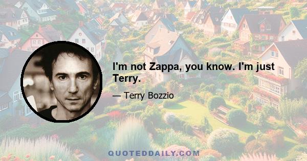 I'm not Zappa, you know. I'm just Terry.