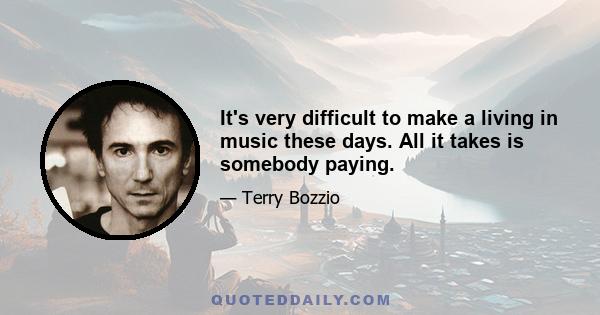 It's very difficult to make a living in music these days. All it takes is somebody paying.