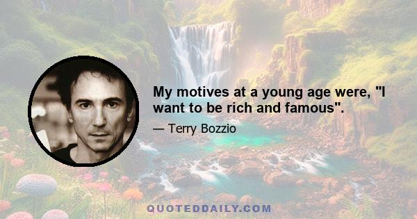 My motives at a young age were, I want to be rich and famous.