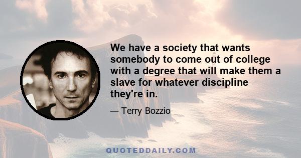 We have a society that wants somebody to come out of college with a degree that will make them a slave for whatever discipline they're in.