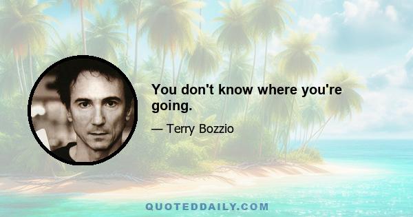 You don't know where you're going.